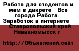 Работа для стедентов и мам в дикрете - Все города Работа » Заработок в интернете   . Ставропольский край,Невинномысск г.